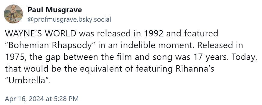 WAYNE’S WORLD was released in 1992 and featured “Bohemian Rhapsody” in an indelible moment. Released in 1975, the gap between the film and song was 17 years. Today, that would be the equivalent of featuring Rihanna’s “Umbrella”.