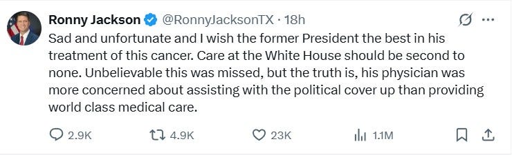 Tweet from Ronny Jackson: "Sad and unfortunate and I wish the former President the best in his treatment of this cancer. Care at the White House should be second to none. Unbelievable this was missed, but the truth is, his physician was more concerned about assisting with the political cover up than providing world class medical care." Tweet from Ronny Jackson: "Sad and unfortunate and I wish the former President the best in his treatment of this cancer. Care at the White House should be second to none. Unbelievable this was missed, but the truth is, his physician was more concerned about assisting with the political cover up than providing world class medical care."