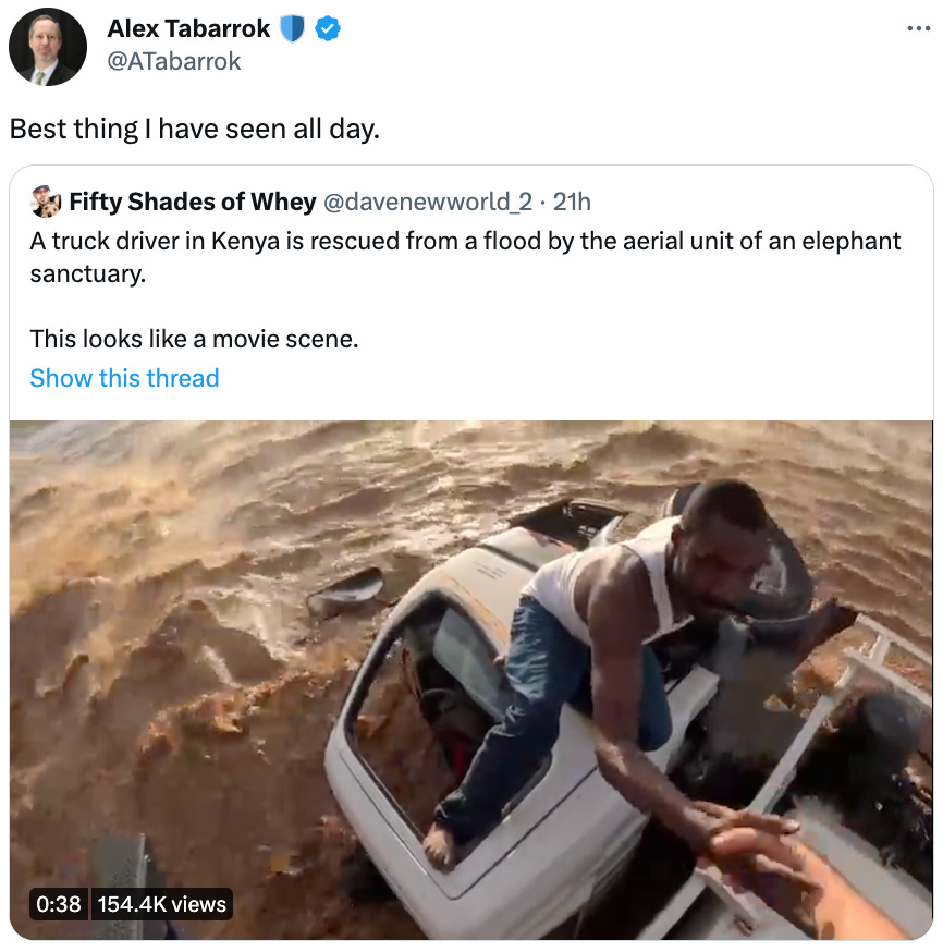  Alex Tabarrok 🛡️ @ATabarrok Best thing I have seen all day. Quote Tweet Fifty Shades of Whey @davenewworld_2 · 21h A truck driver in Kenya is rescued from a flood by the aerial unit of an elephant sanctuary.  This looks like a movie scene.