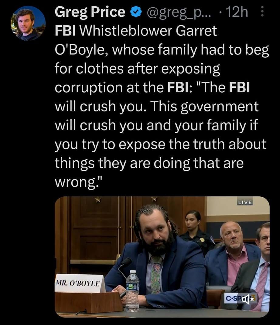May be an image of 3 people and text that says '4G 100% fbi Top Latest People Photos Greg Price FBI Whistleblower Garret 'Boyle, whose family had to beg for clothes after exposing corruption at the FBI: "The FBI will crush you. This government will crush you and your family if you try to expose the truth about things they are doing that are wrong." LIVE MR. O'BOYLE 116Kviews Rep. Matt Gaetz @R. The FBI distributed a men titled "Domestic Terroris Symbols Guide" that said'