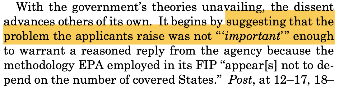 With the government’s theories unavailing, the dissent advances others of its own. It begins by suggesting that the problem the applicants raise was not “ ‘important’ ” enough to warrant a reasoned reply from the agency because the methodology EPA employed in its FIP “appear[s] not to de- pend on the number of covered States.”