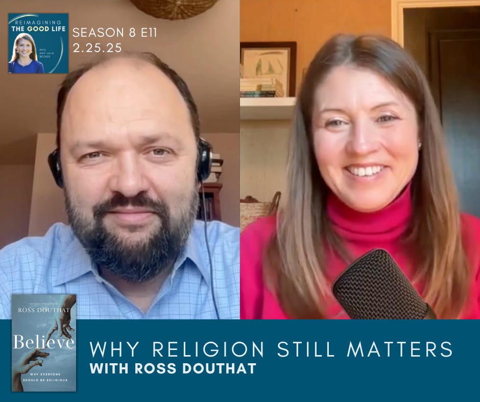  a graphic with screenshots of Ross Douthat and Amy Julia Becker on a split-screen video call. Text at the bottom of the graphic, to the right of the image overlay of the book Believe, says: “Why Religion Still Matters with Ross Douthat.” The Reimagining the Good Life podcast logo is near the top left corner.