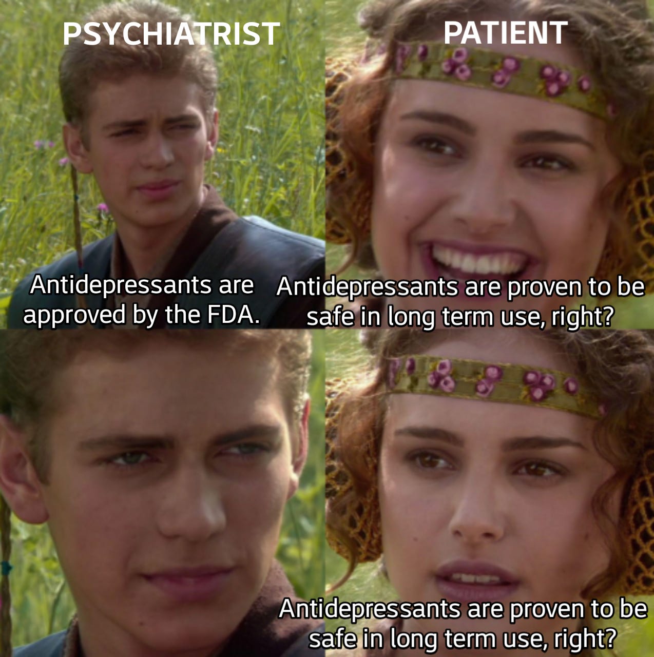 Four frames from star wars, the first on the upper left "Psychiatrist: Antidepressants are approved by the FDA" the next on the right labeled "Patient: Antidepressants are proven to be safe in long term use, right?" then it is is repeated.