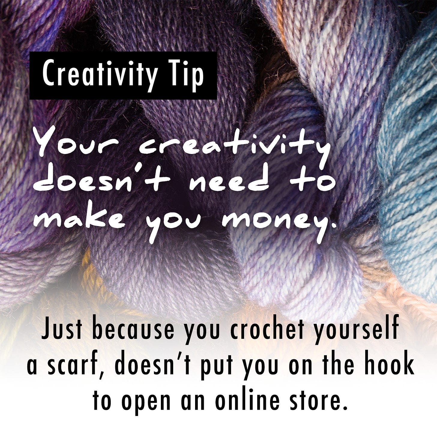 Text - Creativity Tip: Your creativity doesn't need to make you money. Just because you crochet yourself a scarf, doesn't put you on the hook to open an online store.