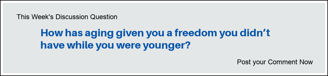 This Week's Discussion Question: "How has aging given you a freedom you didn’t have while you were younger?"