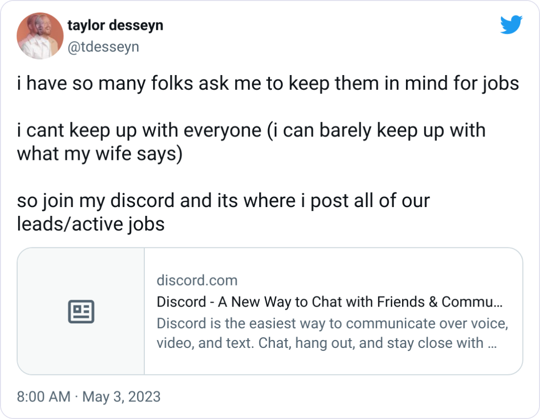 taylor desseyn @tdesseyn i have so many folks ask me to keep them in mind for jobs  i cant keep up with everyone (i can barely keep up with what my wife says)  so join my discord and its where i post all of our leads/active jobs