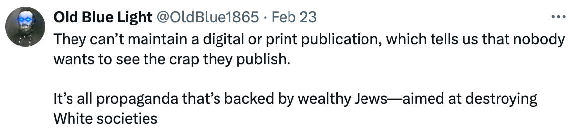 A tweet: “They can’t maintain digital or print publication, which tells us that nobody wants to see the crap they publish. It’s all propaganda that’s backed by wealthy Jews aimed at destroying white societies”