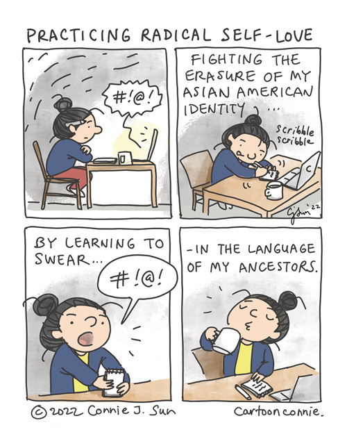 Practicing Radical Self-Love 4-panel comic of a girl with a bun, coping with a subtle, dismissive kind of racism. In panel 1, she is sitting in front of a laptop, with a pencil behind her ear, listening to the audio of someone swearing. In panel 2, she scribbles the phrase on a notepad. In panel 3, she practices saying the word out loud. In panel 4, she takes a sip of tea. Caption of comic reads: "Fighting the erasure of my Asian American identity...by learning to swear...in the language of my ancestors." Comic is titled: "Practicing Radical Self-Love." Autobio comic strip by Connie Sun, cartoonconnie, 2022.