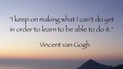 "I keep on making what I can’t do yet in order to learn to be able to do it." - Vincent van Gogh