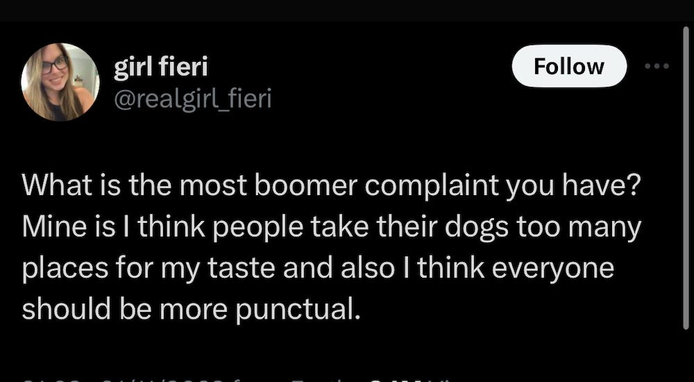 What is the most boomer complaint you have? Mine is I think people take their dogs too many places for my taste and also I think everyone should be more punctual.