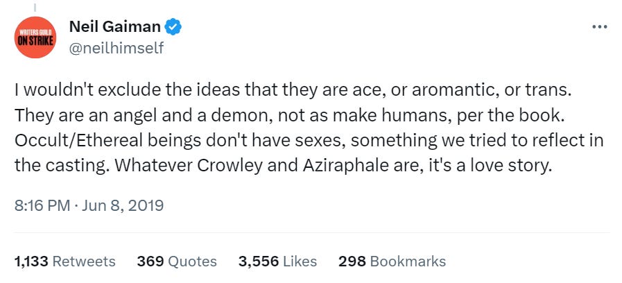 A tweet by Neil Gaiman where he says, "I wouldn't exclude the ideas that they are ace, aromantic or trans."