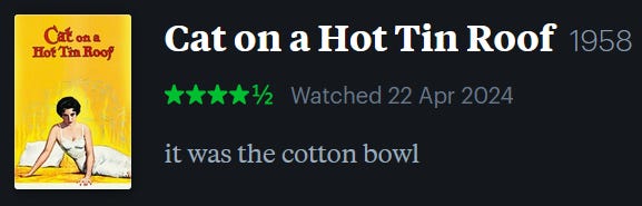 screenshot of LetterBoxd review of Cat on a Hot Tin Roof, watched April 22, 2024: it was the cotton bowl