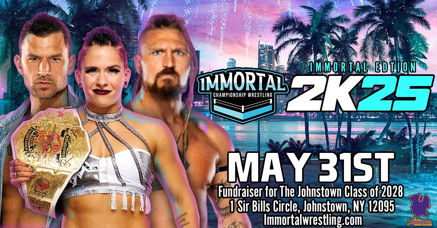May be an image of 2 people and text that says 'IMMORTAL IMMORTALEDTION MMO R TAL -EDTION IMMORTAL 2K25 CHAMPIONSHIP WRESTLI CHAMPIONSHIPWRESTLING ING TAL MA 3 31ST Fundraiser for The Johnstown Class of 2028 Sir Bills Circle, Johnstown, NY 12095 Immortalwrestling.com น้าคร้มพา'