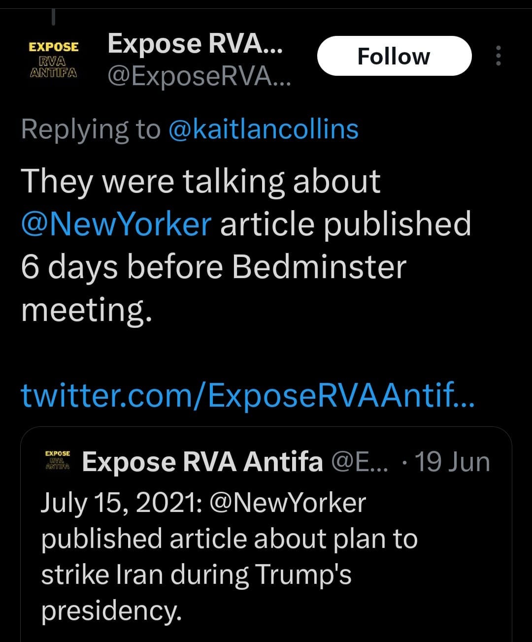 May be an image of text that says 'EXPOSE Follow Expose RVA... @ExposeRVA... Replyingto @kaitlancollins They were talking about @NewYorker article published 6 days before Bedminster meeting. twitter.com/ExposeRAnt... EXPOSE Expose RVA Antifa @E... 19 Jun July 15, 2021: @NewYorker published article about plan to strike Iran during Trump's presidency.'