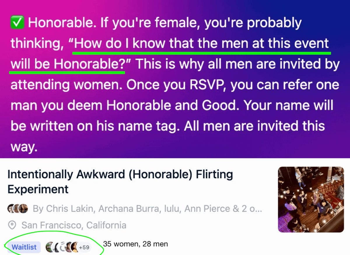 Honorable. ​If you're female, you're probably thinking, “How do I know that the men at this event will be Honorable?” ​This is why all men are invited by attending women. Once you RSVP, you can refer one man you deem Honorable and Good. Your name will be written on his name tag. All men are invited this way.