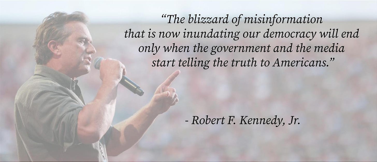 The blizzard of misinformation that is now inundating our democracy will end only when the government and the media start telling the truth to Americans.  - Robert F. Kennedy, Jr.