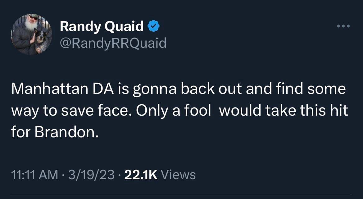 May be a Twitter screenshot of 1 person and text that says 'Randy Quaid @RandyRRQuaid Manhattan DA is gonna back out and find some way to save face. Only a fool would take this hit for Brandon. 11:11 AM 3/19/23 22.1K Views'