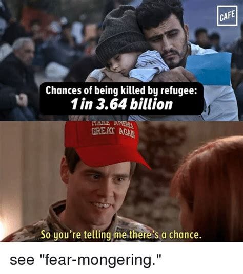 image of father holding his tiny child in a crowd of refugees caption "Chances of being killed by refugee: One in 3.64 billion" underneath, picture of Jim Carey in Dumb and Dumber wearing a MAGA red hat with caption "So you're telling me there's a chance" with title "see fear-mongering"