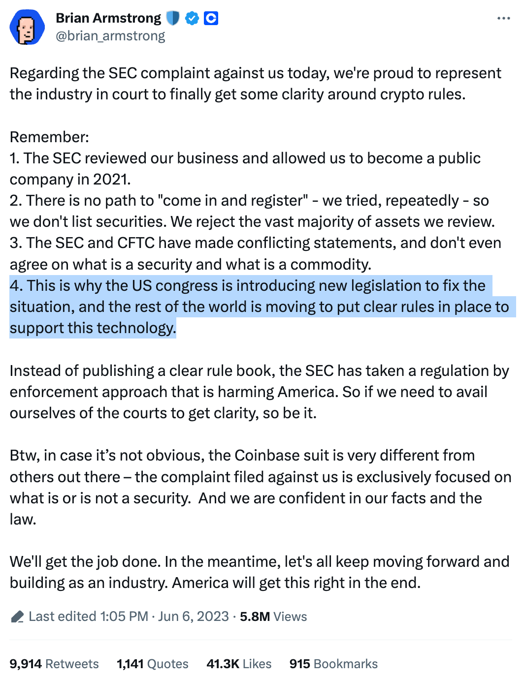Brian Armstrong @brian_armstrong Regarding the SEC complaint against us today, we're proud to represent the industry in court to finally get some clarity around crypto rules.  Remember: 1. The SEC reviewed our business and allowed us to become a public company in 2021. 2. There is no path to "come in and register" - we tried, repeatedly - so we don't list securities. We reject the vast majority of assets we review. 3. The SEC and CFTC have made conflicting statements, and don't even agree on what is a security and what is a commodity. 4. This is why the US congress is introducing new legislation to fix the situation, and the rest of the world is moving to put clear rules in place to support this technology.  Instead of publishing a clear rule book, the SEC has taken a regulation by enforcement approach that is harming America. So if we need to avail ourselves of the courts to get clarity, so be it.  Btw, in case it’s not obvious, the Coinbase suit is very different from others out there – the complaint filed against us is exclusively focused on what is or is not a security.  And we are confident in our facts and the law.  We'll get the job done. In the meantime, let's all keep moving forward and building as an industry. America will get this right in the end.