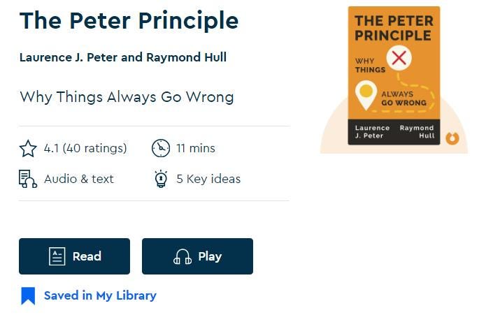May be an image of text that says 'The Peter Principle Laurence J. Peter and Raymond Hull THE PETER PRINCIPLE Why Things Always Go Wrong WHY THINGS 4.1 (40 ratings) ALWAYS GO WRONG 11 mins Audio & text Laurence Peter Raymond Hull 5 Key ideas Read Play Saved in My Library'