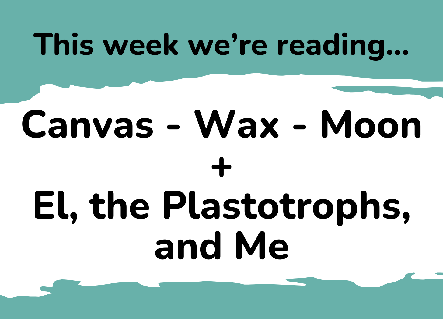 This week we're reading...Canvas-Wax-Moon + El, the Plastotrophs, and Me
