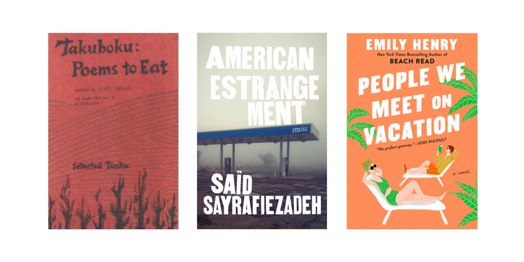 Book covers for Poems to Eat by Takuboku, American Estrangement by Said Sayrafiezadeh, and People We Meet on Vacation by Emily Henry