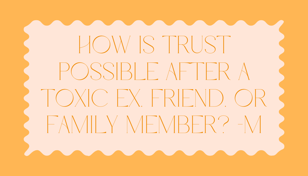 M asked, “How is trust possible after a toxic ex, friend, or family member?”