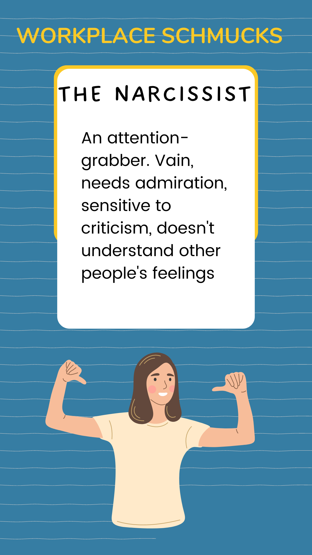 Workplace Schmucks: The narcissist is an attention-grabber. Vain, needs admiration, sensitive to criticism, doesn’t understand other people’s feelings.