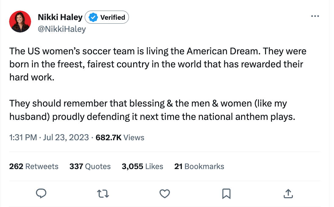 Nikki Haley tweet: The US women’s soccer team is living the American Dream. They were born in the freest, fairest country in the world that has rewarded their hard work.  They should remember that blessing & the men & women (like my husband) proudly defending it next time the national anthem plays.