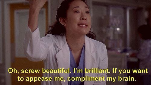 Sandra Oh in Grey's Anatomy saying "Oh, screw beautiful. I'm brilliant. If you want to appease me, compliment my brain."