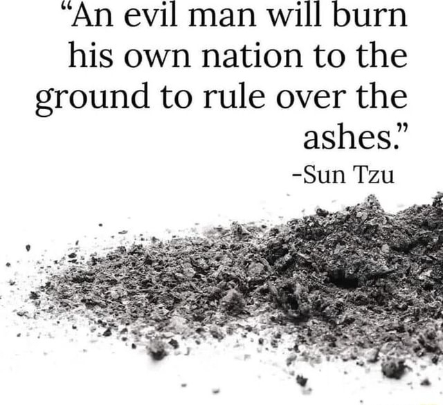 "An evil man will burn his own nation to the ground to rule over the ashes." -Sun Tzu - iFunny