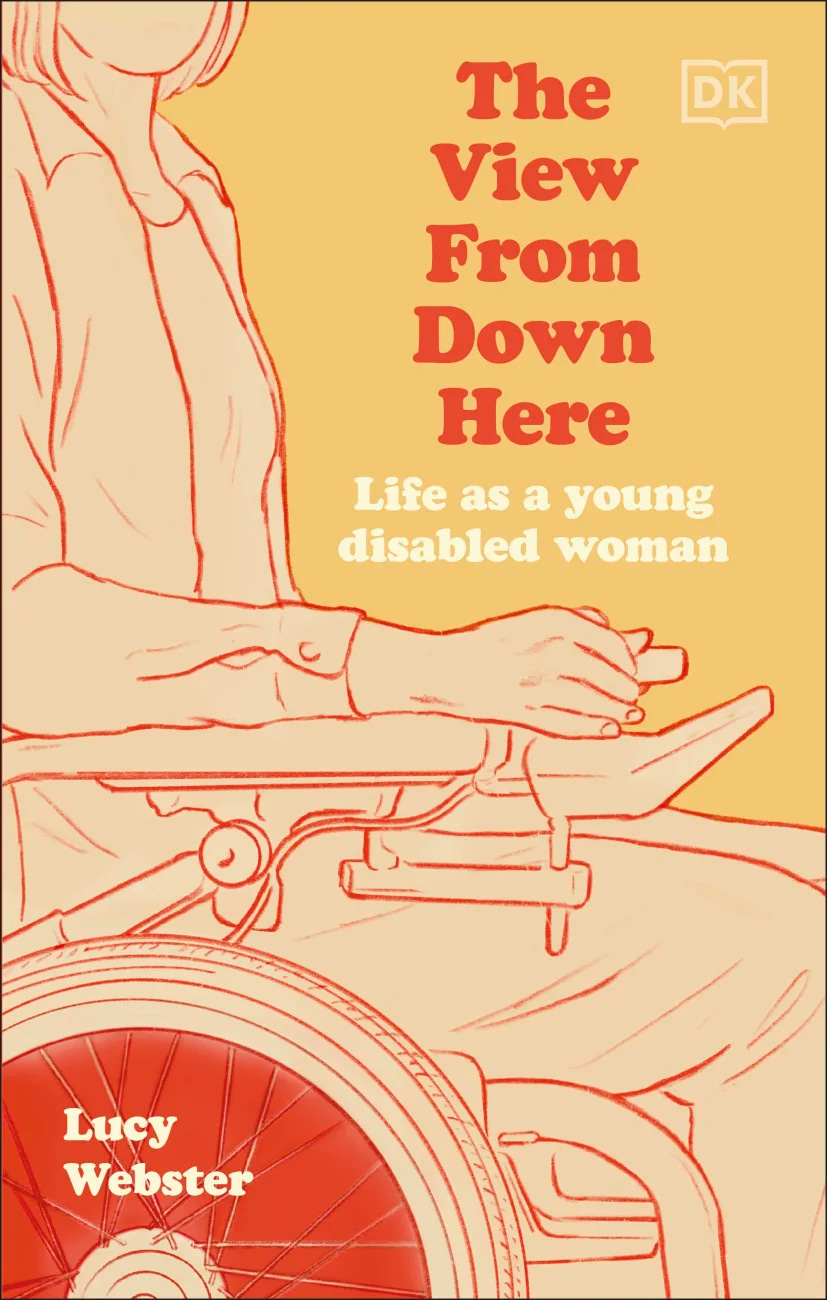Book cover: A schematic drawing of a femme using a powerchair, in red and beige. The View From Down Here. Life as a young disabled woman. The name Lucy Webster is down in the wheels.