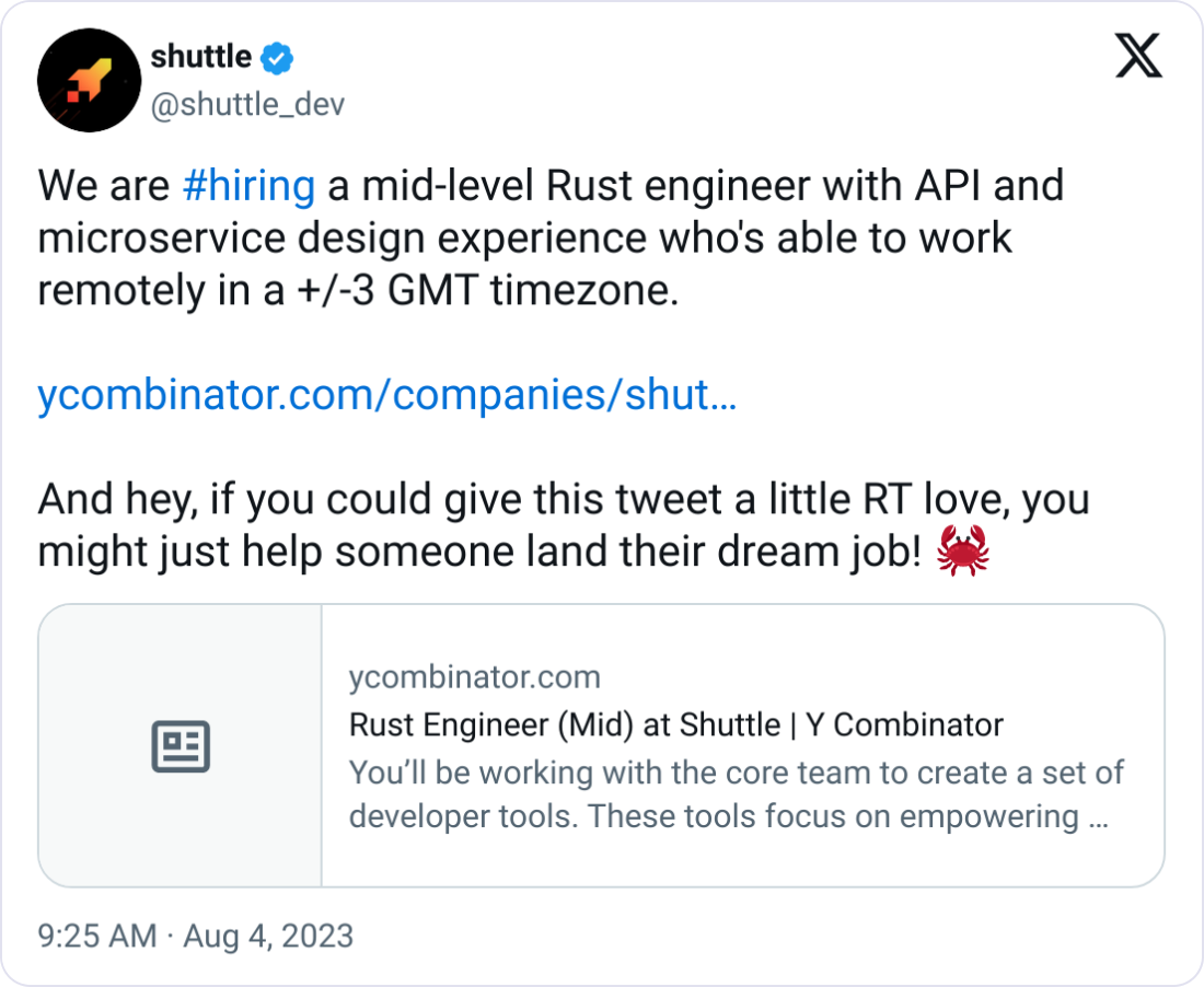 shuttle @shuttle_dev We are #hiring a mid-level Rust engineer with API and microservice design experience who's able to work remotely in a +/-3 GMT timezone.  https://ycombinator.com/companies/shuttle/jobs/2II1ldn-rust-engineer-mid  And hey, if you could give this tweet a little RT love, you might just help someone land their dream job! 🦀