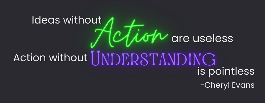 Quote graphic that reads: Ideas without action are useless. Action without understanding is pointless. - Cheryl Evans