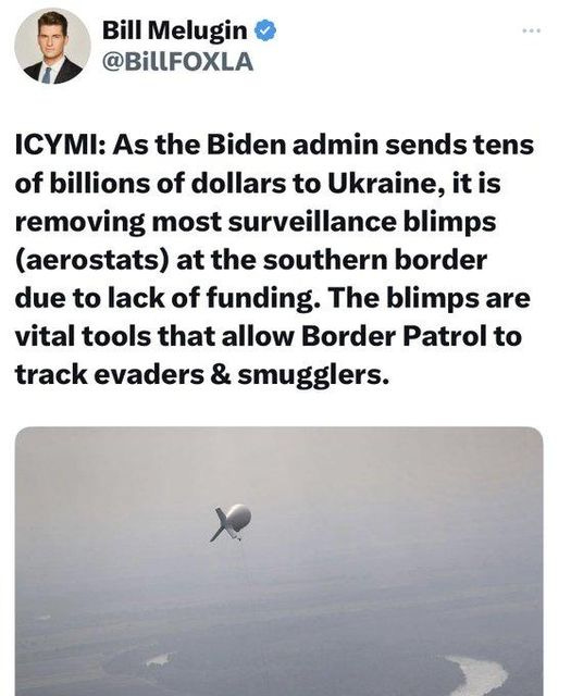 May be an image of 1 person and text that says 'Bill Melugin @BillFOXLA ICYMI: As the Biden admin sends tens of billions of dollars to Ukraine, it is removing most surveillance blimps (aerostats) at the southern border due to lack of funding. The blimps are vital tools that allow Border Patrol to track evaders & smugglers.'