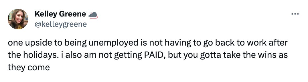 Tweet from me (@kelleygreene) that reads "one upside to being unemployed is not having to go back to work after the holidays. i also am not getting PAID, but you gotta take the wins as they come"