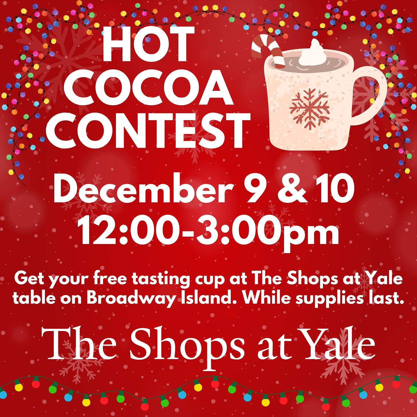 May be an image of text that says 'HOT COCOA CONTEST December 9 & 12:00-3:00pm Get your free tasting cup at The Shops at Yale table on Broadway Island. While supplies last. The Shops at Yale'