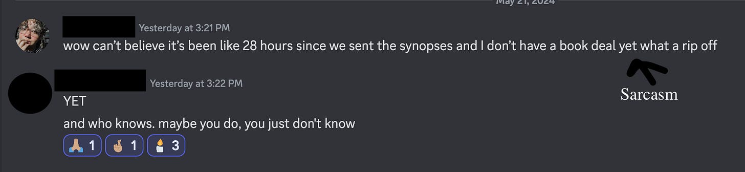 discord screen shot with noelle saying "wow can't believe it's been like 28 hours since we sent the synopses to the editor can't believe i dont have a deal yet what a rip off (sarcasm), someone responding YET, and who knows maybe you do you just don't know