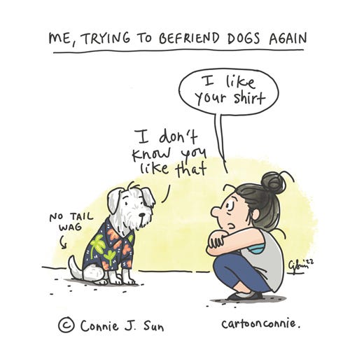 Befriending Dogs Again Single-panel comic of a girl with a bun, trying to make friends again. Heading reads, "Me, trying to befriend dogs again." Girl tries to talk to a stylish dog in a Hawaiian shirt, in a hopeful bid for connection: "I like your shirt." The dog is indifferent, with no tail wag: "I don't know you like that." Autobio comic illustration by Connie Sun, cartoonconnie, 2022.