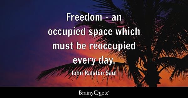 Freedom - an occupied space which must be reoccupied every day. - John Ralston Saul