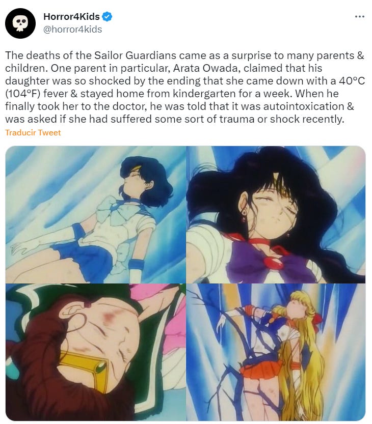 "The deaths of the Sailor Guardians came as a surprise to many parents & children. One parent in particular, Arata Owada, claimed that his daughter was so shocked by the ending that she came down with a 40°C (104°F) fever & stayed home from kindergarten for a week. When he finally took her to the doctor, he was told that it was autointoxication & was asked if she had suffered some sort of trauma or shock recently."