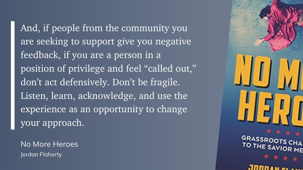 And, if people from the community you are seeking to support give you negative feedback, if you are a person in a position of privilege and feel "called out," don't act defensively. Don't be fragile. Listen, learn, acknowledge, and use the experience as an opportunity to change your approach.  No More Heroes  Jordan Flaherty