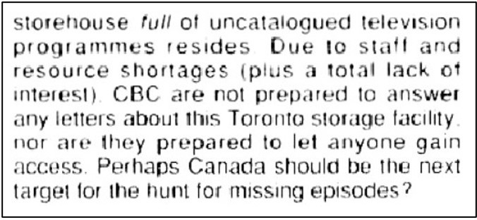 Fanzine cutting reporting there is a storehouse full of uncatalogued television programmes in Toronto and that the CBC are not prepared to answer any enquiries about it or grant access due to lack of staff and interest.