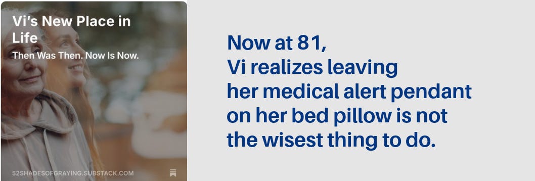 Promo for Vi's story with this passage: "Now at 81,  Vi realizes leaving her medical alert pendant  on her bed pillow is not the wisest thing to do."