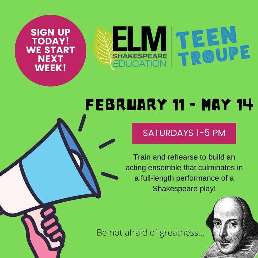 May be an image of 1 person and text that says 'SIGN UP TODAY! WE START NEXT WEEK! ELM TRN SHAKESPEARE EDUCATION FEBRUARY 11- MAY 14 SATURDAYS 1-5 PM Train and rehearse to build an acting ensemble that culminates in a full-length performance of a Shakespeare play! Be not afraid of greatness...'