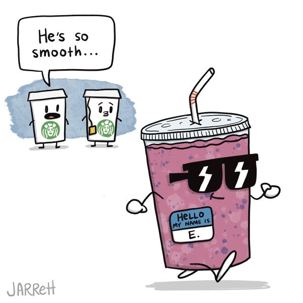 A coffee cup watch a pink smoothie walking by and say, “He’s so smooth. . .” The pink smoothie has a label on it that says, “ Hello, my name is E.”