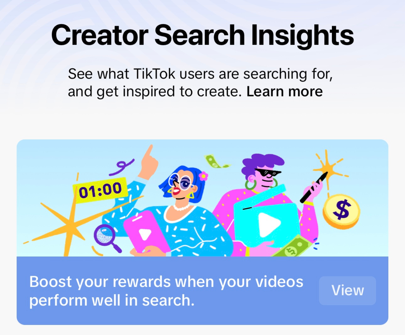 Screenshot of a TikTok graphic that reads: Creator Search Insights. See what TikTok users are searching for and get inspired to create. Learn More. Boost your rewards when your videos perform well in search.