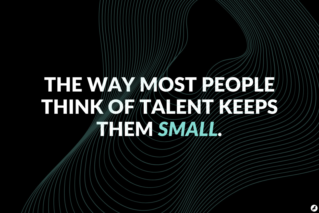 The way most people think of talent keeps them small.