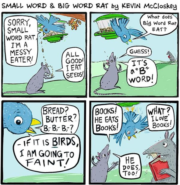 The blue bird says sorry to Small Word Rat for being a messy eater, and SWR says that it’s all good because he eats seeds too. The bird asks what Big Word Rat eats, and SWR says books. The bird loves books, and apparently, so does BWR.