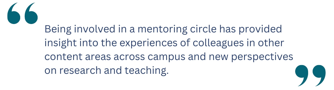 quote: Being involved in a mentoring circle has provided insight into the experiences of colleagues in other content areas across campus and new perspectives on research and teaching.